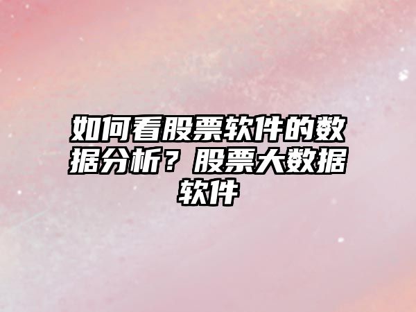 如何看股票軟件的數據分析？股票大數據軟件