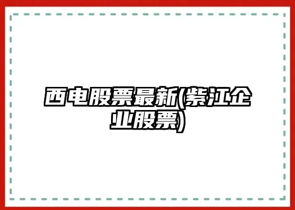 西電股票最新(紫江企業(yè)股票)