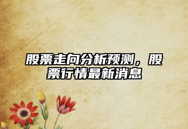 股票走向分析預測，股票行情最新消息