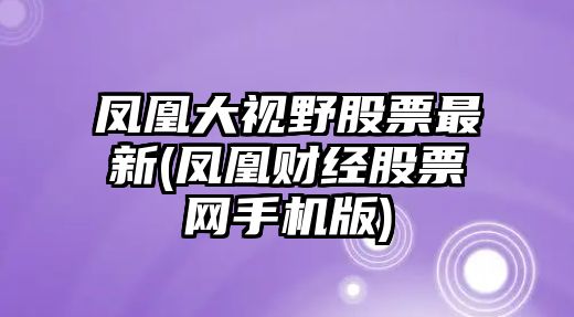 鳳凰大視野股票最新(鳳凰財經(jīng)股票網(wǎng)手機版)