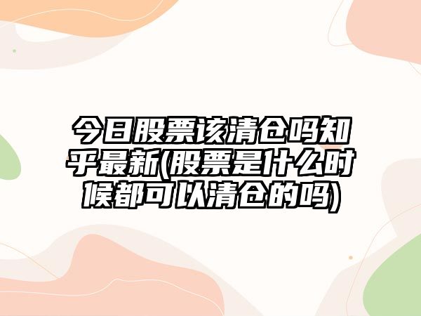 今日股票該清倉嗎知乎最新(股票是什么時(shí)候都可以清倉的嗎)