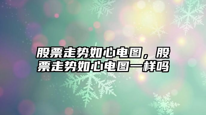 股票走勢如心電圖，股票走勢如心電圖一樣嗎