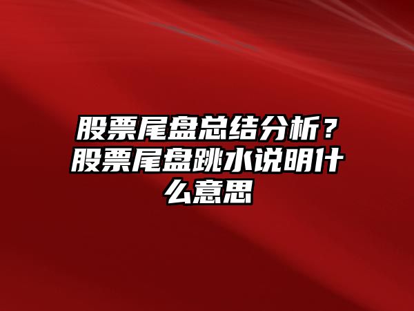 股票尾盤(pán)總結分析？股票尾盤(pán)跳水說(shuō)明什么意思