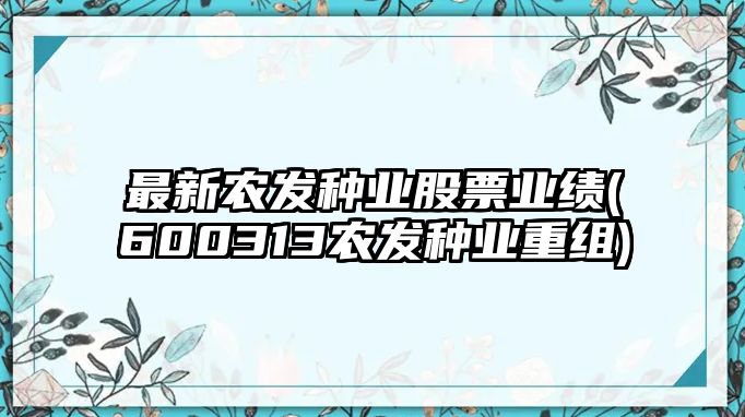 最新農發(fā)種業(yè)股票業(yè)績(jì)(600313農發(fā)種業(yè)重組)