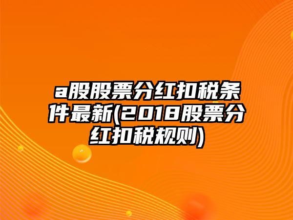 a股股票分紅扣稅條件最新(2018股票分紅扣稅規則)