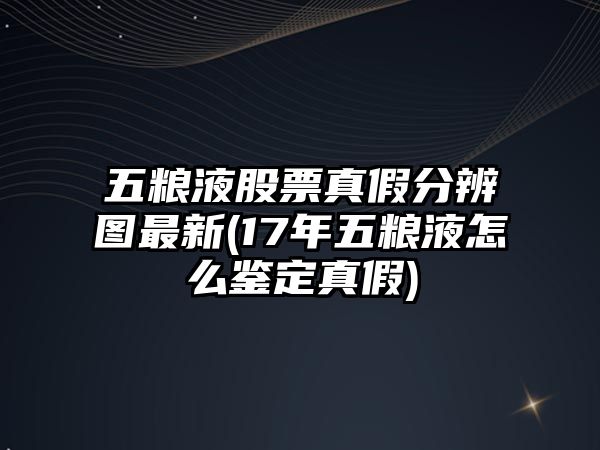 五糧液股票真假分辨圖最新(17年五糧液怎么鑒定真假)