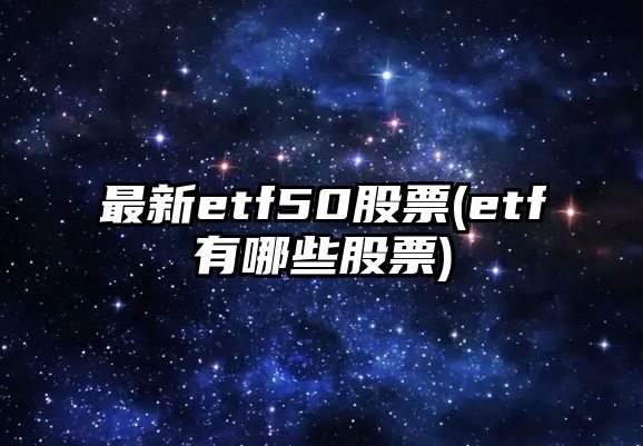 最新etf50股票(etf有哪些股票)