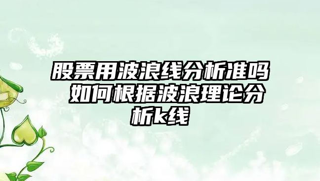 股票用波浪線(xiàn)分析準嗎 如何根據波浪理論分析k線(xiàn)