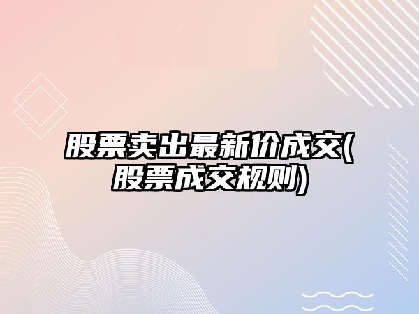 股票賣(mài)出最新價(jià)成交(股票成交規則)