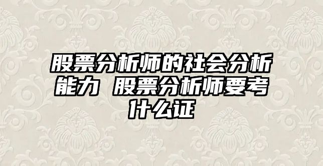 股票分析師的社會(huì )分析能力 股票分析師要考什么證