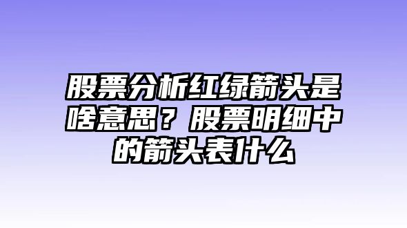 股票分析紅綠箭頭是啥意思？股票明細中的箭頭表什么