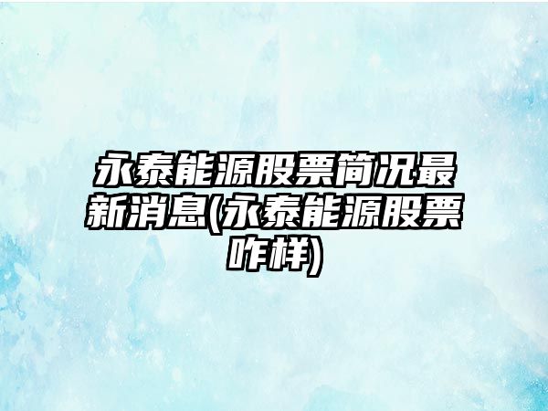 永泰能源股票簡(jiǎn)況最新消息(永泰能源股票咋樣)