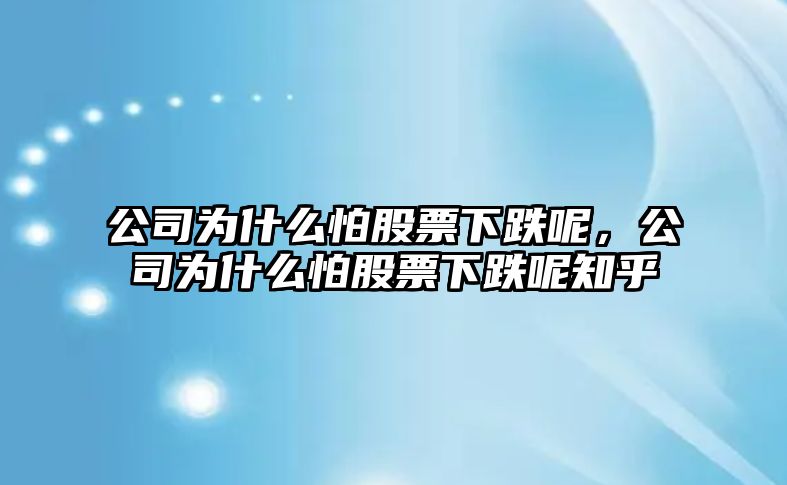 公司為什么怕股票下跌呢，公司為什么怕股票下跌呢知乎