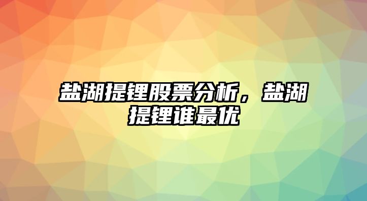 鹽湖提鋰股票分析，鹽湖提鋰誰(shuí)最優(yōu)