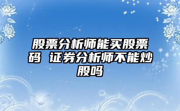 股票分析師能買(mǎi)股票碼 證券分析師不能炒股嗎