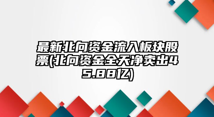 最新北向資金流入板塊股票(北向資金全天凈賣(mài)出45.88億)