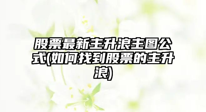 股票最新主升浪主圖公式(如何找到股票的主升浪)