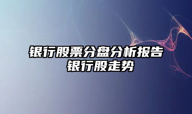 銀行股票分盤(pán)分析報告 銀行股走勢