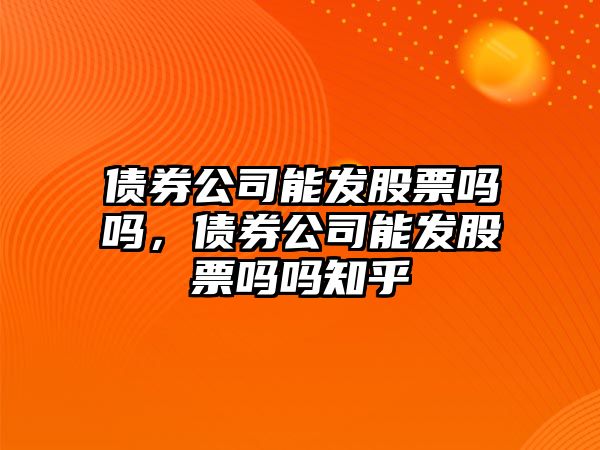 債券公司能發(fā)股票嗎嗎，債券公司能發(fā)股票嗎嗎知乎