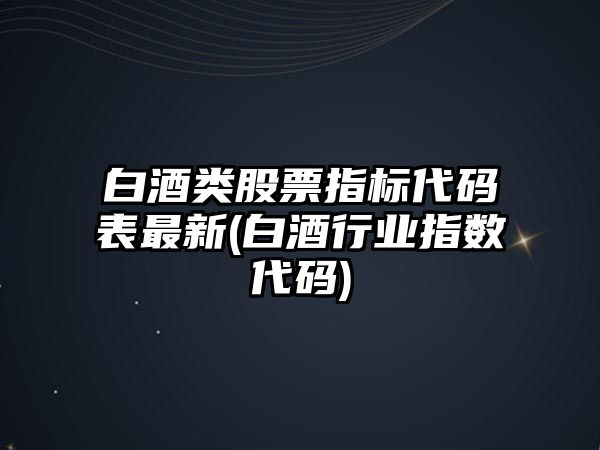 白酒類(lèi)股票指標代碼表最新(白酒行業(yè)指數代碼)