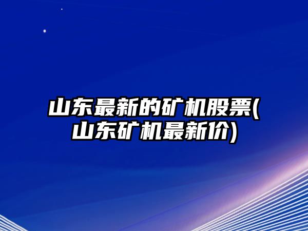 山東最新的礦機股票(山東礦機最新價(jià))