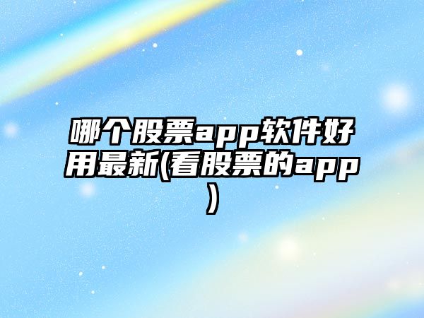 哪個(gè)股票app軟件好用最新(看股票的app)