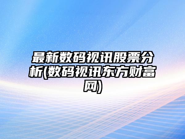 最新數碼視訊股票分析(數碼視訊東方財富網(wǎng))