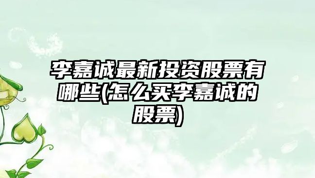 李嘉誠最新投資股票有哪些(怎么買(mǎi)李嘉誠的股票)