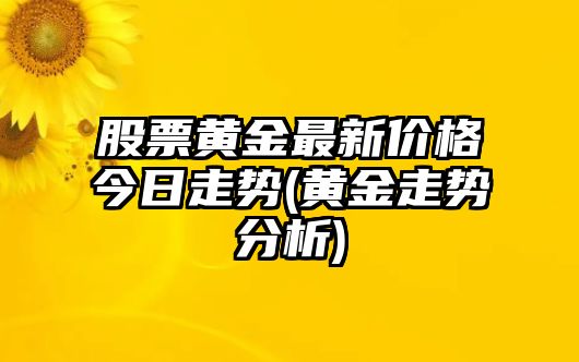 股票黃金最新價(jià)格今日走勢(黃金走勢分析)