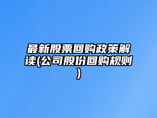 最新股票回購政策解讀(公司股份回購規則)