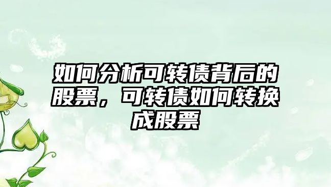 如何分析可轉債背后的股票，可轉債如何轉換成股票