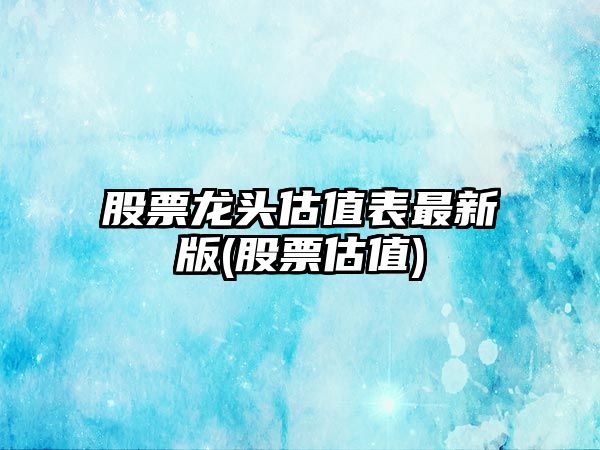 股票龍頭估值表最新版(股票估值)