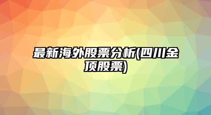 最新海外股票分析(四川金頂股票)