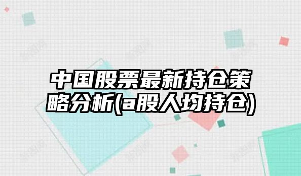 中國股票最新持倉策略分析(a股人均持倉)