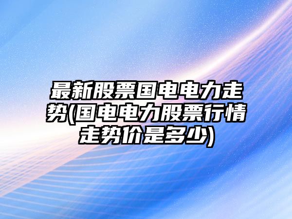 最新股票國電電力走勢(國電電力股票行情走勢價(jià)是多少)