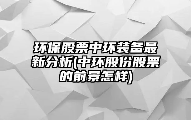 環(huán)保股票中環(huán)裝備最新分析(中環(huán)股份股票的前景怎樣)