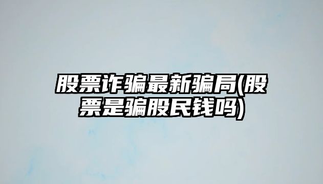 股票詐騙最新騙局(股票是騙股民錢(qián)嗎)