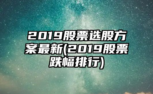 2019股票選股方案最新(2019股票跌幅排行)