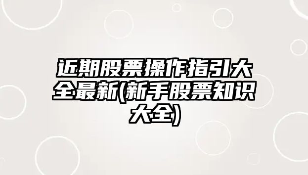 近期股票操作指引大全最新(新手股票知識大全)