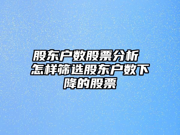 股東戶(hù)數股票分析 怎樣篩選股東戶(hù)數下降的股票