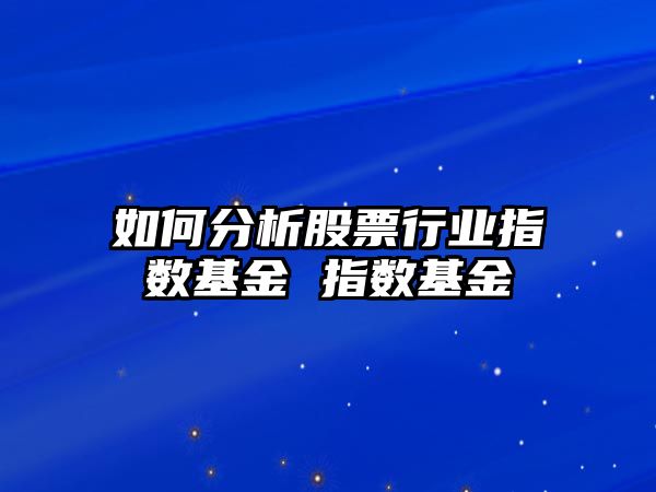 如何分析股票行業(yè)指數基金 指數基金