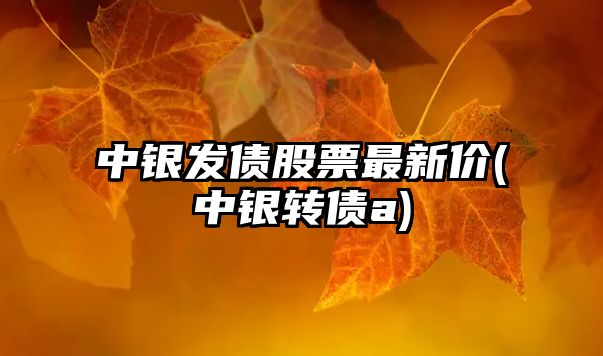 中銀發(fā)債股票最新價(jià)(中銀轉債a)