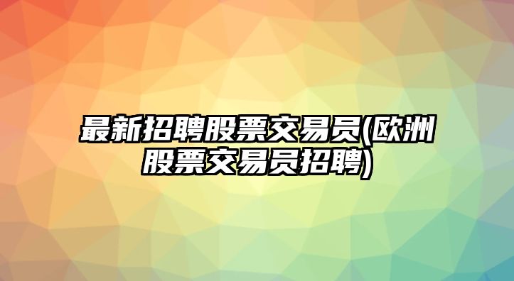 最新招聘股票交易員(歐洲股票交易員招聘)