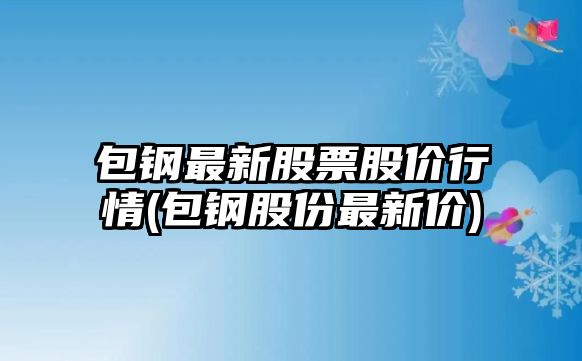 包鋼最新股票股價(jià)行情(包鋼股份最新價(jià))