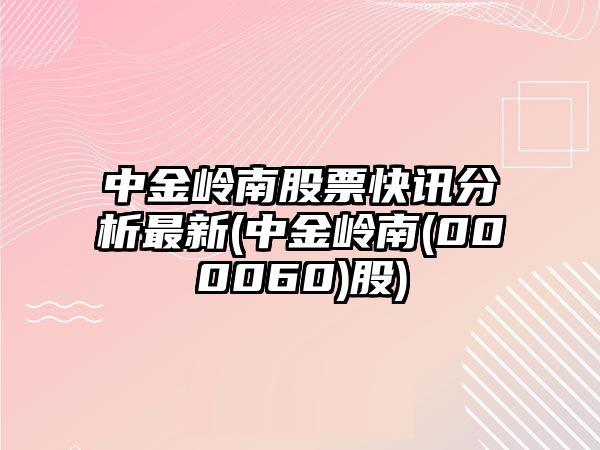 中金嶺南股票快訊分析最新(中金嶺南(000060)股)