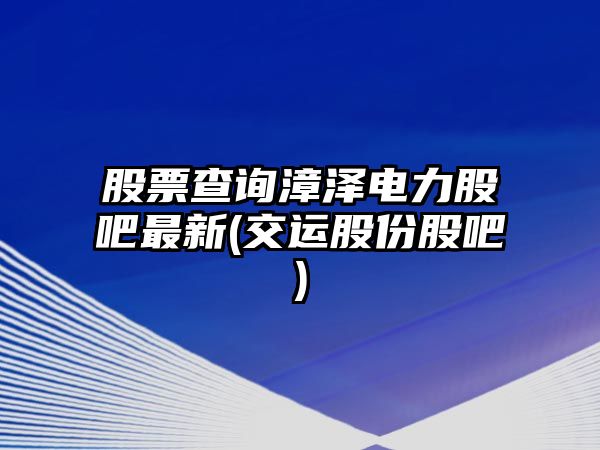 股票查詢(xún)漳澤電力股吧最新(交運股份股吧)