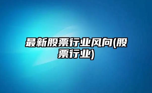 最新股票行業(yè)風(fēng)向(股票行業(yè))