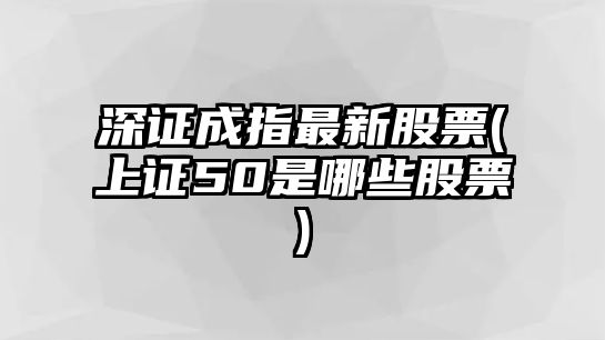 深證成指最新股票(上證50是哪些股票)