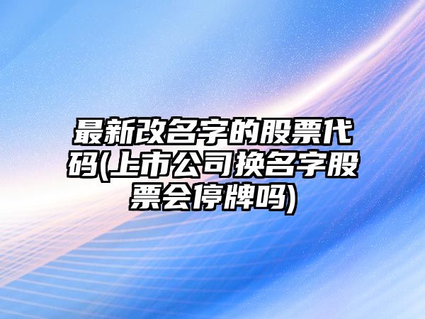 最新改名字的股票代碼(上市公司換名字股票會(huì )停牌嗎)