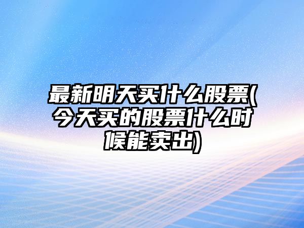 最新明天買(mǎi)什么股票(今天買(mǎi)的股票什么時(shí)候能賣(mài)出)